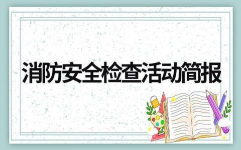 消防安全检查活动简报范文模板大全（精选7篇）