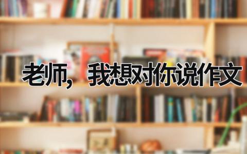 老师,我想对你说作文范文模板大全（集锦17篇）