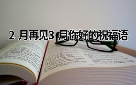 2月再见3月你好的祝福语范文模板大全（精品6篇）