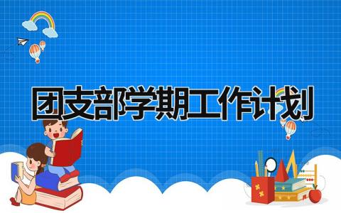 团支部学期工作计划范文模板大全（精品15篇）