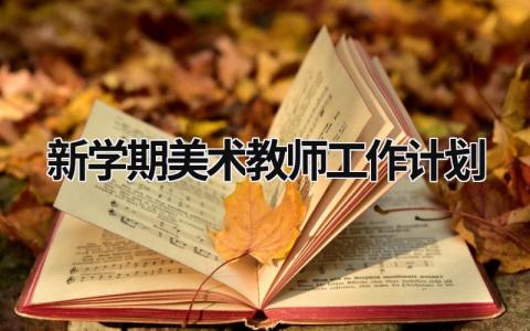 新学期美术教师工作计划范文模板大全（精品15篇）