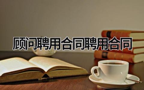 顾问聘用合同聘用合同范文模板大全（精品8篇）