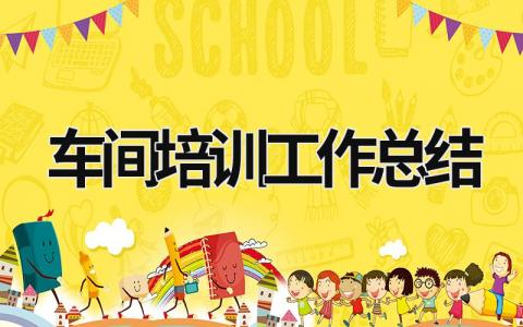 车间培训工作总结范文模板大全（汇编13篇）