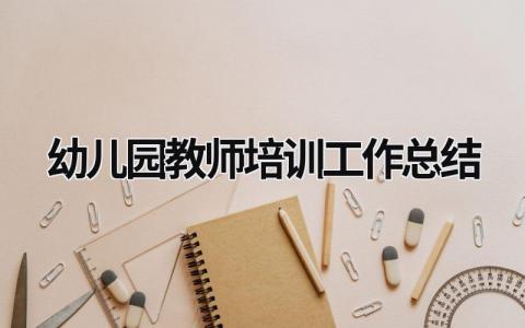 幼儿园教师培训工作总结 幼儿园教师培训工作总结园长 范文模板大全（汇编15篇）