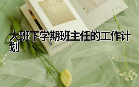 大班下学期班主任的工作计划 大班下学期班主任工作计划2020 范文模板大全（汇编14篇）