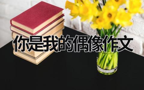 你是我的偶像作文 你是我的偶像作文500字 范文模板大全（汇编9篇）
