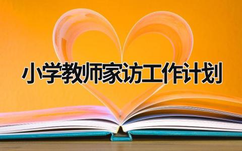 小学教师家访工作计划 小学教师家访工作计划 范文模板大全（汇编14篇）