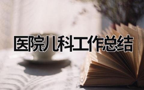 医院儿科工作总结 2024年医院儿科工作总结 范文模板大全（汇编14篇）