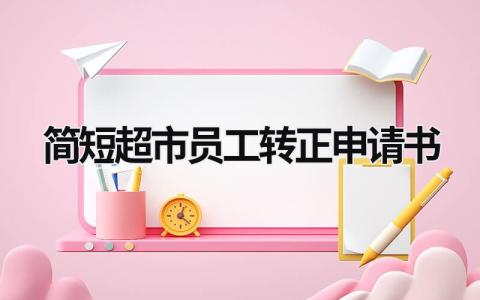 简短超市员工转正申请书 超市转正申请书2024年最新版 范文模板大全（汇编5篇）