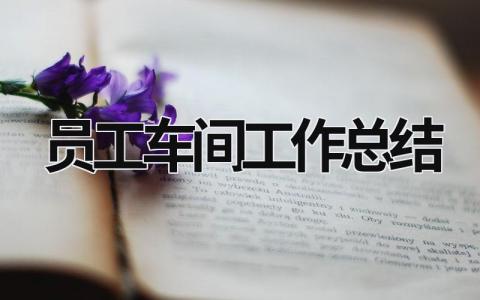 员工车间工作总结 车间员工个人工作总结500字左右 范文模板大全（汇编8篇）