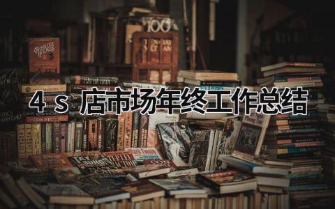 4s店市场年终工作总结 4s店市场年度工作总结 范文模板大全（汇编6篇）