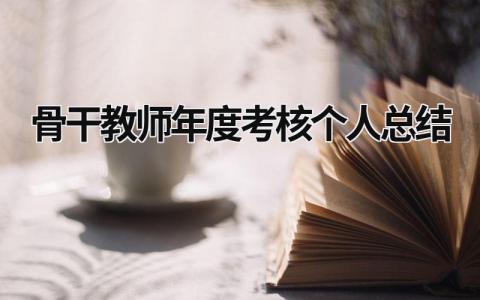 骨干教师年度考核个人总结 骨干教师年度考核个人总结 范文模板大全（精选11篇）