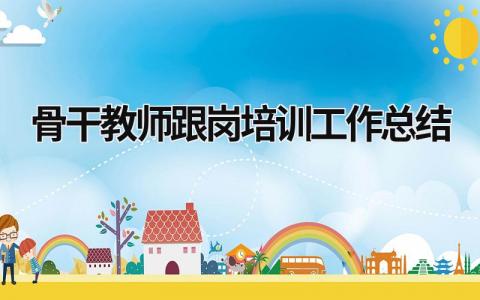 骨干教师跟岗培训工作总结 骨干教师跟岗培训汇报交流 范文模板大全（精选10篇）