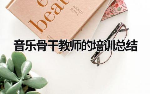 音乐骨干教师的培训总结 音乐骨干教师培训总结 新课程 大单元 范文模板大全（精选15篇）