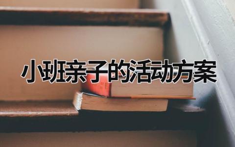 小班亲子的活动方案 小班亲子的活动方案怎么写 范文模板大全（精选7篇）