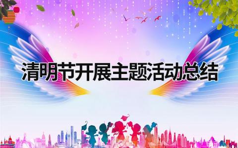 清明节开展主题活动总结 清明节主题活动总结800字怎么写 范文模板大全（精选10篇）