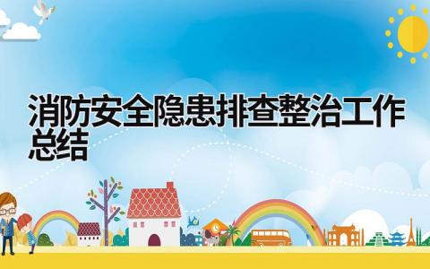 消防安全隐患排查整治工作总结 消防安全工作总结报告简短 范文模板大全（精选9篇）
