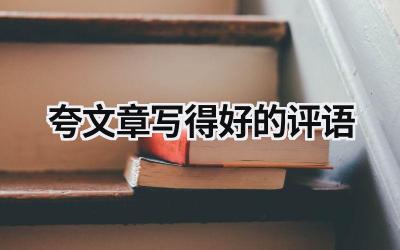 夸文章写得好的评语 夸文章写得好的评语段落 范文模板大全（精选3篇）